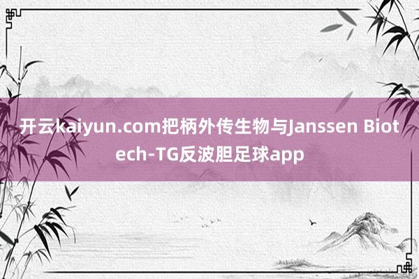 开云kaiyun.com把柄外传生物与Janssen Biotech-TG反波胆足球app