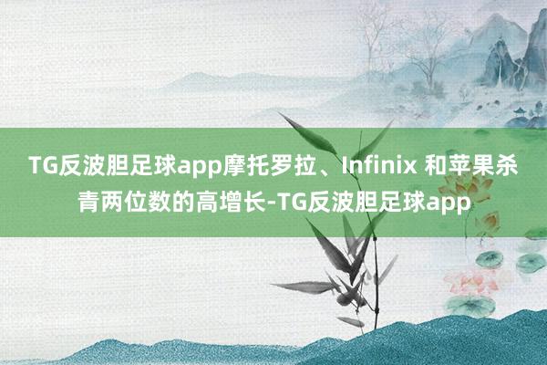 TG反波胆足球app摩托罗拉、Infinix 和苹果杀青两位数的高增长-TG反波胆足球app