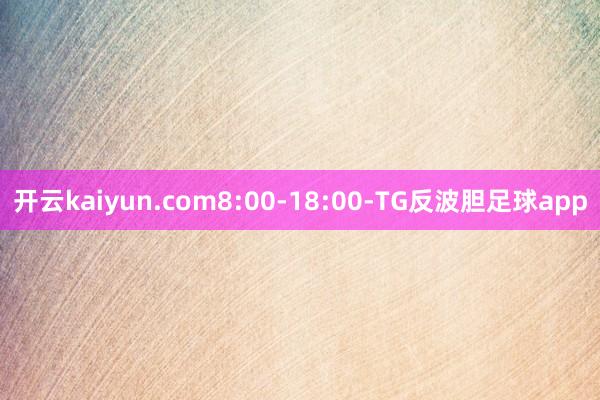 开云kaiyun.com8:00-18:00-TG反波胆足球app