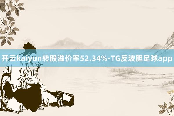 开云kaiyun转股溢价率52.34%-TG反波胆足球app