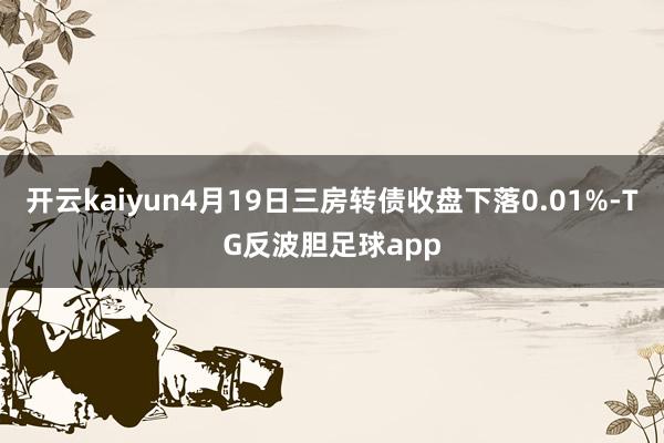 开云kaiyun4月19日三房转债收盘下落0.01%-TG反波胆足球app