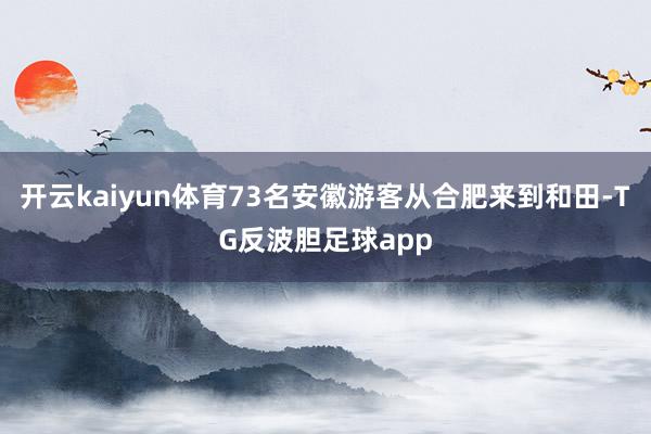 开云kaiyun体育73名安徽游客从合肥来到和田-TG反波胆足球app