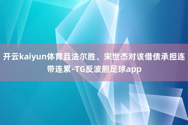 开云kaiyun体育且法尔胜、宋世杰对该借债承担连带连累-TG反波胆足球app