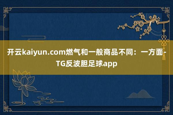 开云kaiyun.com燃气和一般商品不同：一方面-TG反波胆足球app