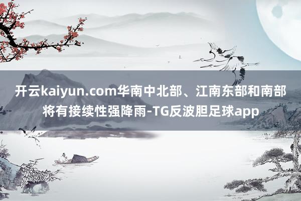 开云kaiyun.com华南中北部、江南东部和南部将有接续性强降雨-TG反波胆足球app