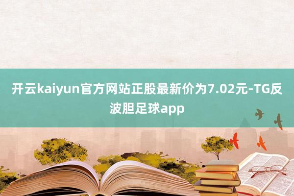 开云kaiyun官方网站正股最新价为7.02元-TG反波胆足球app