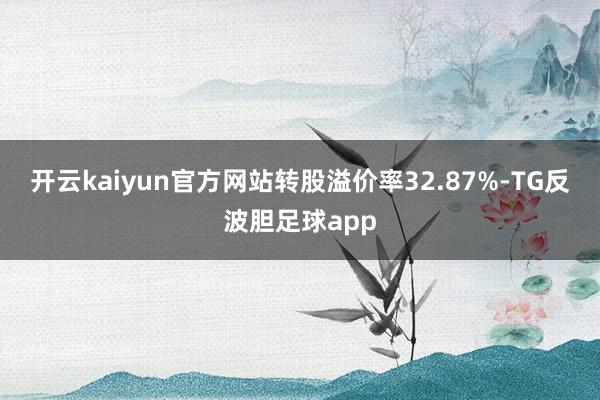 开云kaiyun官方网站转股溢价率32.87%-TG反波胆足球app