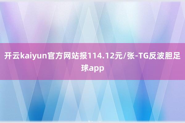 开云kaiyun官方网站报114.12元/张-TG反波胆足球app