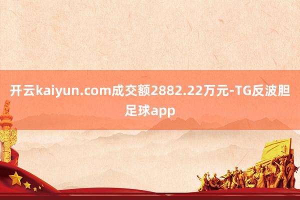 开云kaiyun.com成交额2882.22万元-TG反波胆足球app