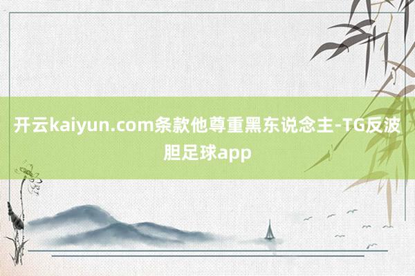 开云kaiyun.com条款他尊重黑东说念主-TG反波胆足球app