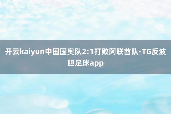 开云kaiyun中国国奥队2:1打败阿联酋队-TG反波胆足球app