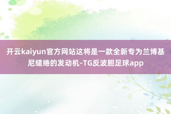 开云kaiyun官方网站这将是一款全新专为兰博基尼缱绻的发动机-TG反波胆足球app