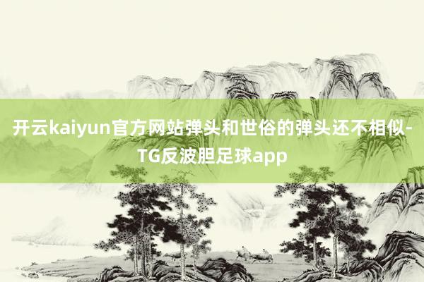 开云kaiyun官方网站弹头和世俗的弹头还不相似-TG反波胆足球app