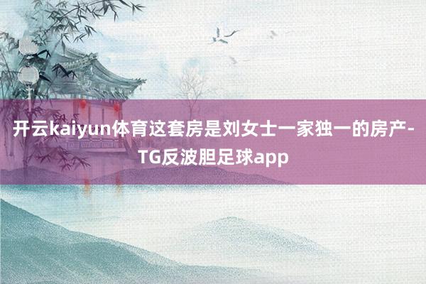 开云kaiyun体育这套房是刘女士一家独一的房产-TG反波胆足球app