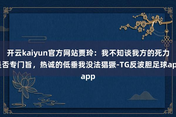 开云kaiyun官方网站贾玲：我不知谈我方的死力是否专门旨，热诚的低垂我没法猖獗-TG反波胆足球app