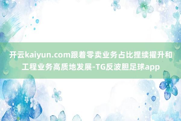 开云kaiyun.com跟着零卖业务占比捏续擢升和工程业务高质地发展-TG反波胆足球app