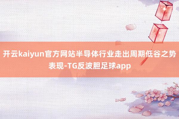 开云kaiyun官方网站半导体行业走出周期低谷之势表现-TG反波胆足球app