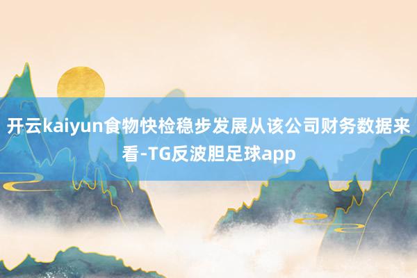 开云kaiyun食物快检稳步发展从该公司财务数据来看-TG反波胆足球app