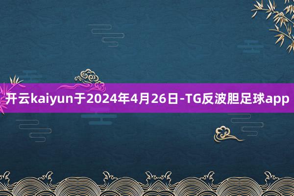 开云kaiyun于2024年4月26日-TG反波胆足球app