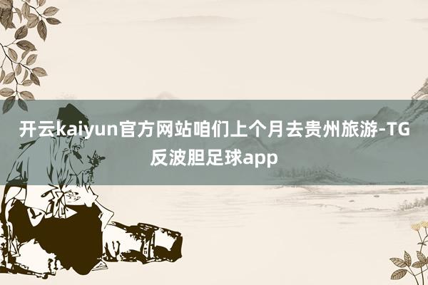 开云kaiyun官方网站咱们上个月去贵州旅游-TG反波胆足球app