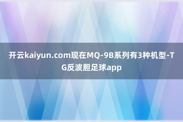 开云kaiyun.com现在MQ-9B系列有3种机型-TG反波胆足球app