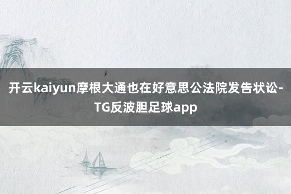 开云kaiyun摩根大通也在好意思公法院发告状讼-TG反波胆足球app