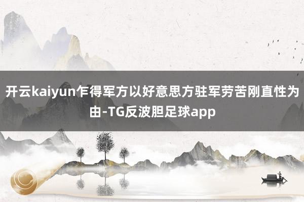 开云kaiyun乍得军方以好意思方驻军劳苦刚直性为由-TG反波胆足球app