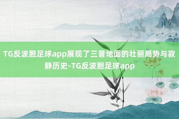 TG反波胆足球app展现了三晋地面的壮丽局势与寂静历史-TG反波胆足球app