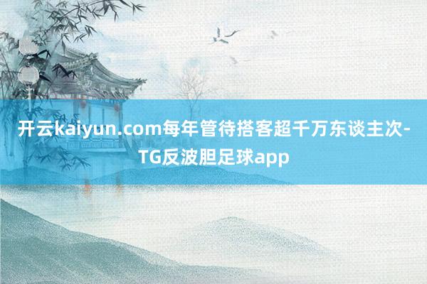 开云kaiyun.com每年管待搭客超千万东谈主次-TG反波胆足球app