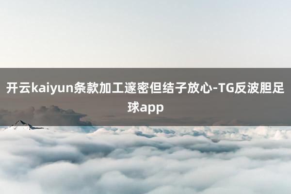 开云kaiyun条款加工邃密但结子放心-TG反波胆足球app