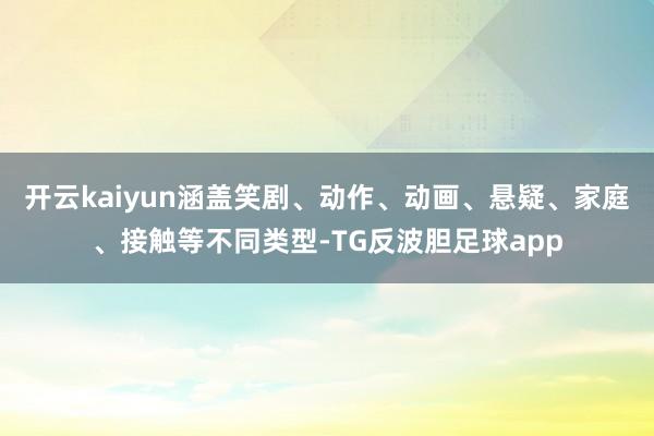 开云kaiyun涵盖笑剧、动作、动画、悬疑、家庭、接触等不同类型-TG反波胆足球app