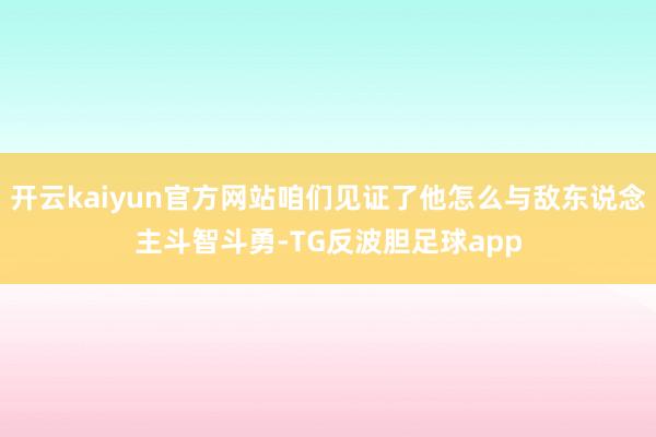 开云kaiyun官方网站咱们见证了他怎么与敌东说念主斗智斗勇-TG反波胆足球app