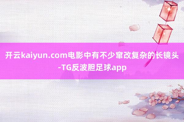 开云kaiyun.com电影中有不少窜改复杂的长镜头-TG反波胆足球app