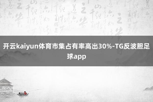 开云kaiyun体育市集占有率高出30%-TG反波胆足球app