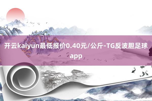 开云kaiyun最低报价0.40元/公斤-TG反波胆足球app