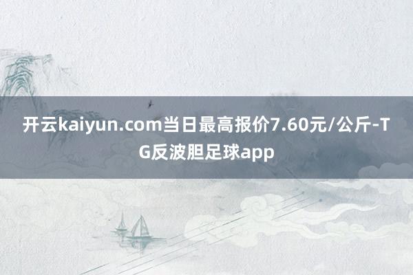 开云kaiyun.com当日最高报价7.60元/公斤-TG反波胆足球app