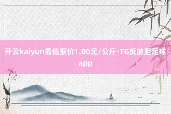 开云kaiyun最低报价1.00元/公斤-TG反波胆足球app