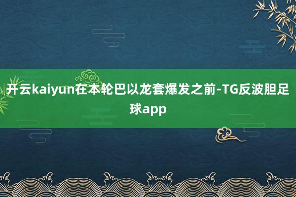 开云kaiyun在本轮巴以龙套爆发之前-TG反波胆足球app