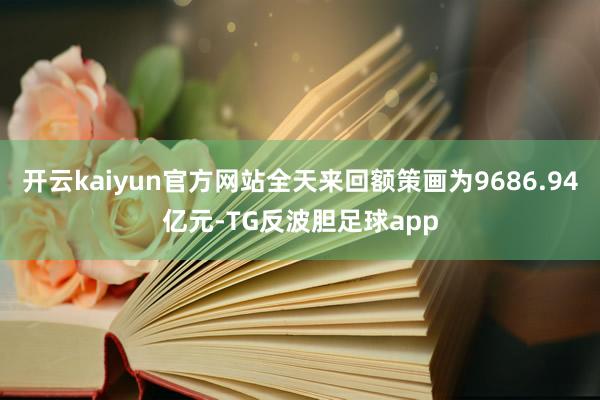 开云kaiyun官方网站全天来回额策画为9686.94亿元-TG反波胆足球app