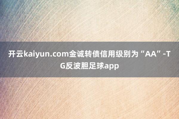 开云kaiyun.com金诚转债信用级别为“AA”-TG反波胆足球app