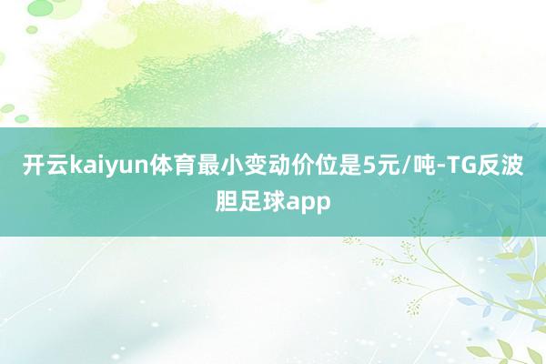 开云kaiyun体育最小变动价位是5元/吨-TG反波胆足球app