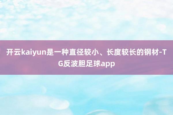 开云kaiyun是一种直径较小、长度较长的钢材-TG反波胆足球app