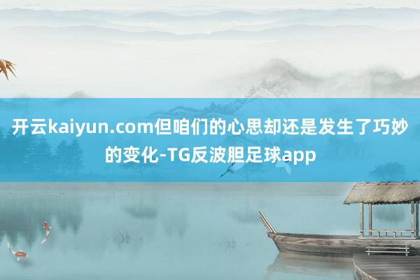 开云kaiyun.com但咱们的心思却还是发生了巧妙的变化-TG反波胆足球app