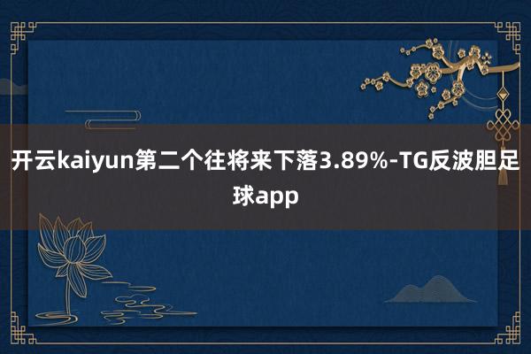 开云kaiyun第二个往将来下落3.89%-TG反波胆足球app