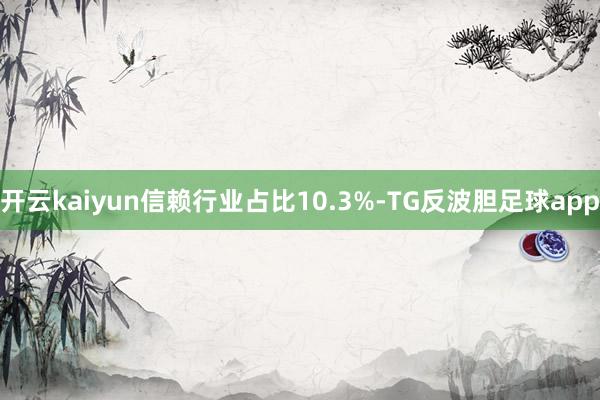 开云kaiyun信赖行业占比10.3%-TG反波胆足球app