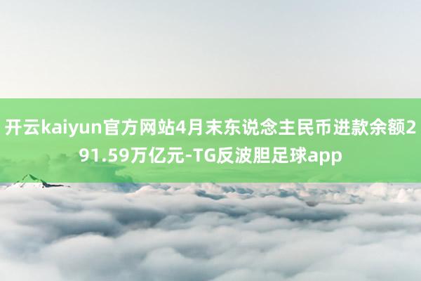 开云kaiyun官方网站4月末东说念主民币进款余额291.59万亿元-TG反波胆足球app