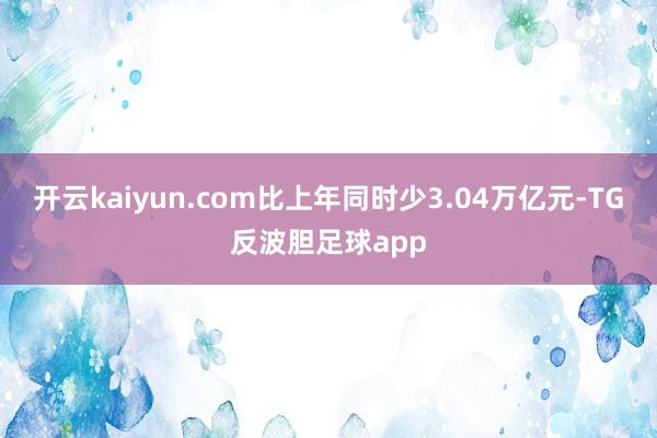 开云kaiyun.com比上年同时少3.04万亿元-TG反波胆足球app