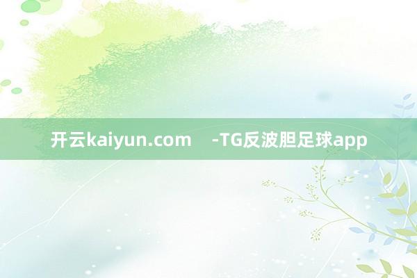 开云kaiyun.com    -TG反波胆足球app