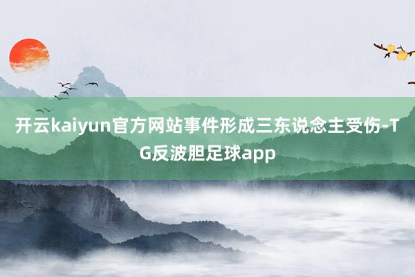 开云kaiyun官方网站事件形成三东说念主受伤-TG反波胆足球app