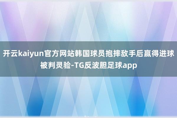 开云kaiyun官方网站韩国球员抱摔敌手后赢得进球被判灵验-TG反波胆足球app